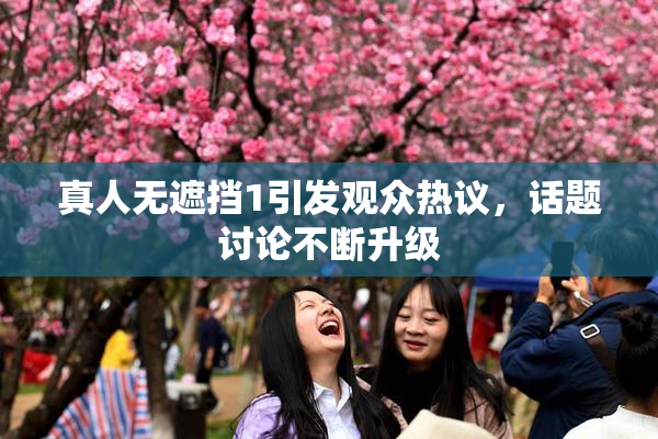 真人无遮挡1引发观众热议，话题讨论不断升级
