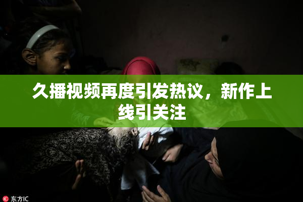 久播视频再度引发热议，新作上线引关注