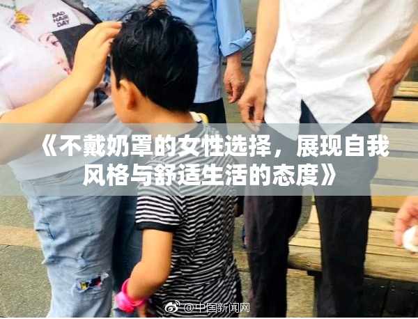 《不戴奶罩的女性选择，展现自我风格与舒适生活的态度》