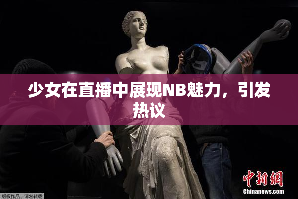 少女在直播中展现NB魅力，引发热议