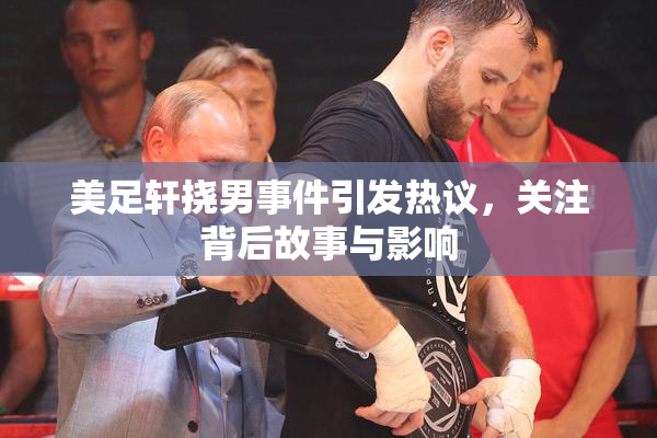 美足轩挠男事件引发热议，关注背后故事与影响