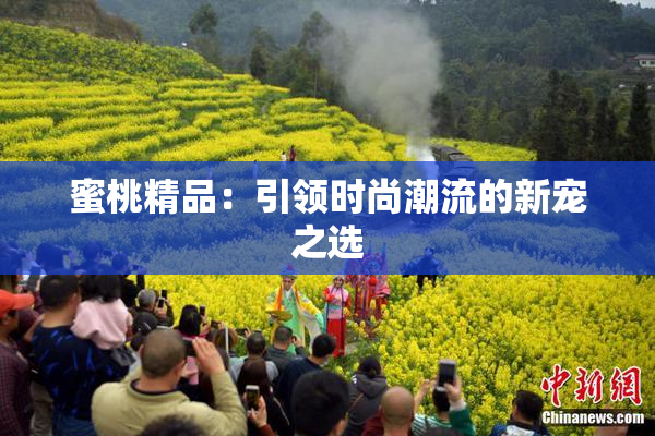 蜜桃精品：引领时尚潮流的新宠之选