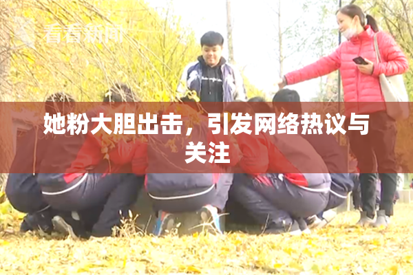 她粉大胆出击，引发网络热议与关注
