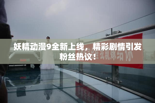 妖精动漫9全新上线，精彩剧情引发粉丝热议！