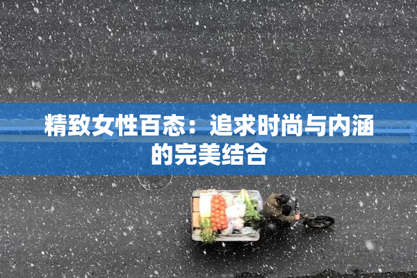 精致女性百态：追求时尚与内涵的完美结合