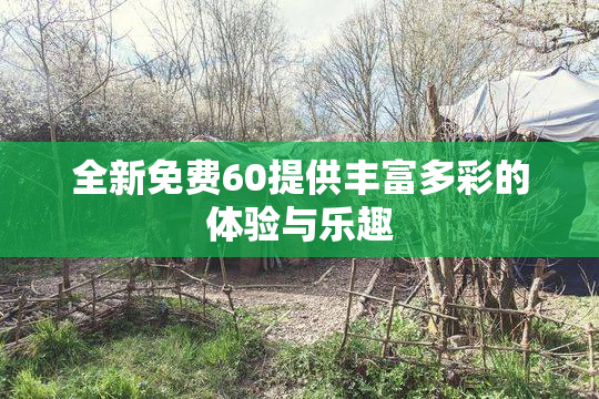 全新免费60提供丰富多彩的体验与乐趣