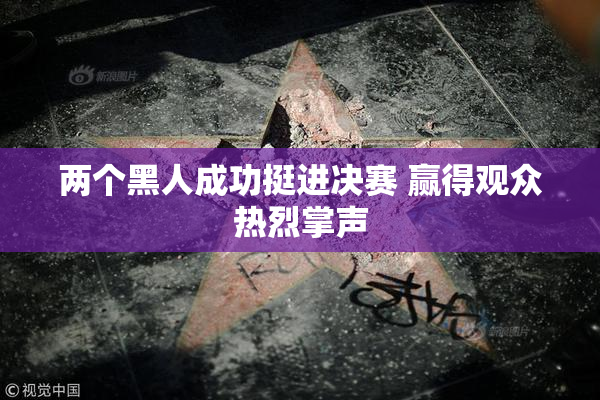 两个黑人成功挺进决赛 赢得观众热烈掌声