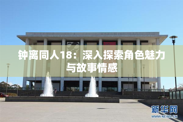 钟离同人18：深入探索角色魅力与故事情感