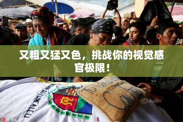 又粗又猛又色，挑战你的视觉感官极限！