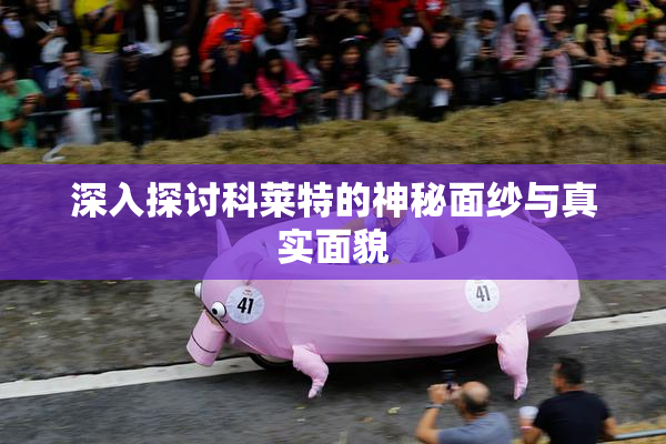 深入探讨科莱特的神秘面纱与真实面貌
