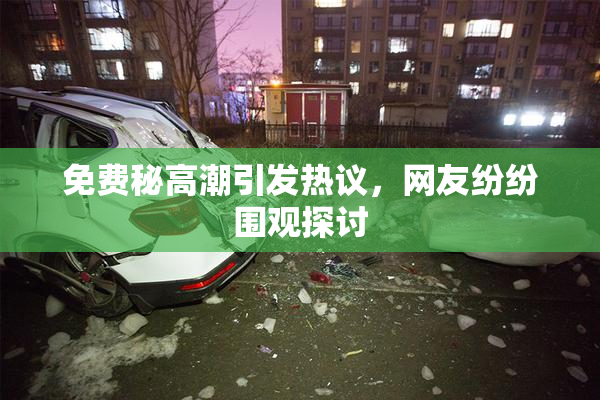 免费秘高潮引发热议，网友纷纷围观探讨