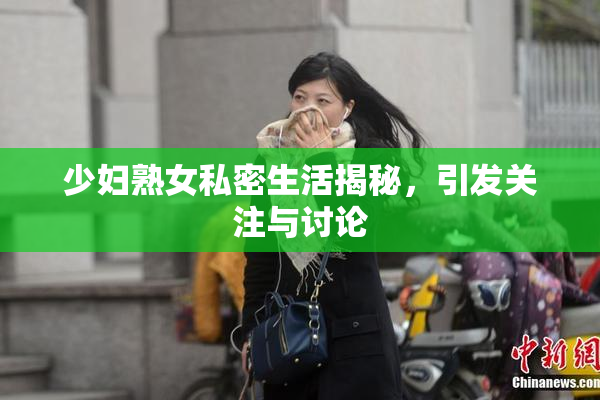 少妇熟女私密生活揭秘，引发关注与讨论