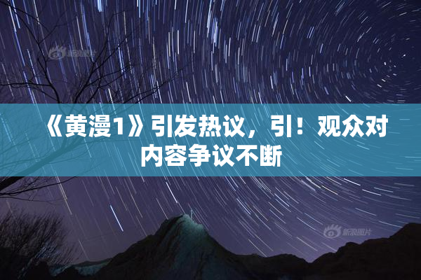 《黄漫1》引发热议，引！观众对内容争议不断