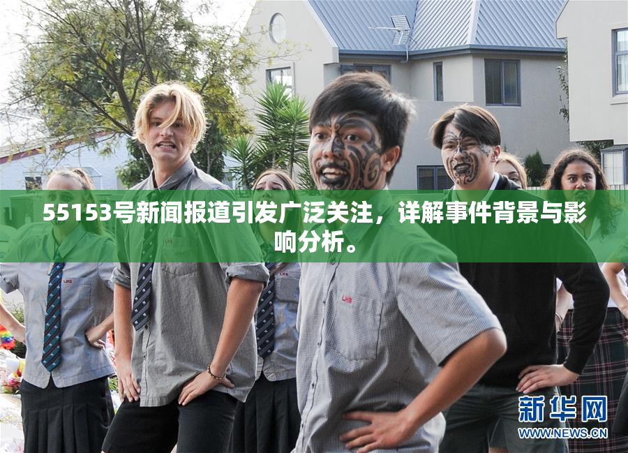 55153号新闻报道引发广泛关注，详解事件背景与影响分析。