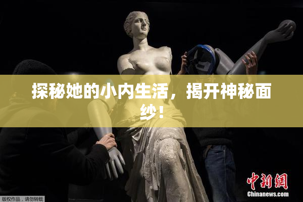 探秘她的小内生活，揭开神秘面纱！