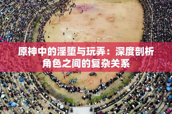原神中的淫堕与玩弄：深度剖析角色之间的复杂关系