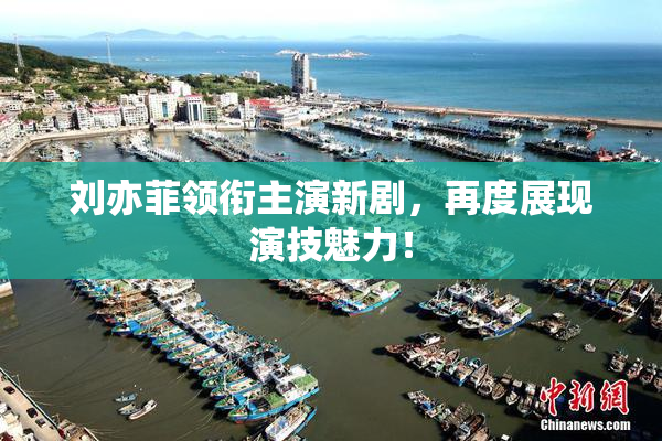 刘亦菲领衔主演新剧，再度展现演技魅力！
