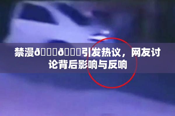 禁漫🍆🍑引发热议，网友讨论背后影响与反响