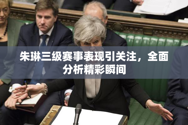 朱琳三级赛事表现引关注，全面分析精彩瞬间