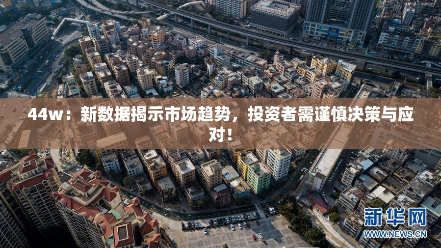 44w：新数据揭示市场趋势，投资者需谨慎决策与应对！