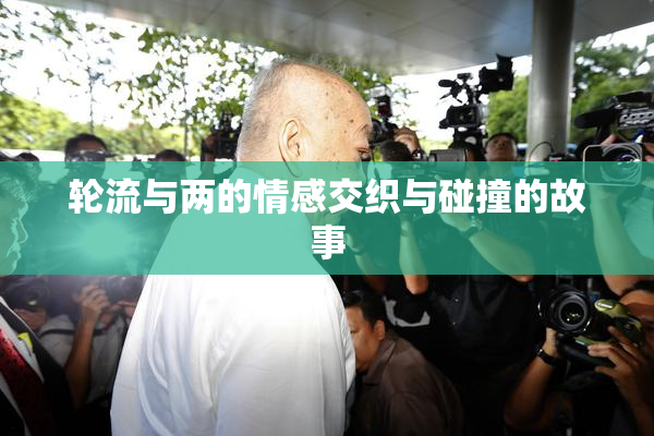轮流与两的情感交织与碰撞的故事