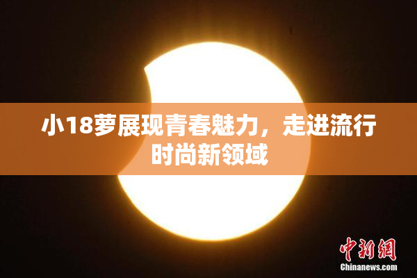 小18萝展现青春魅力，走进流行时尚新领域