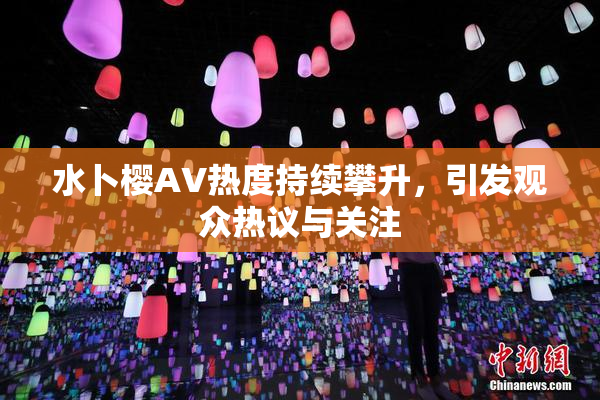 水卜樱AV热度持续攀升，引发观众热议与关注
