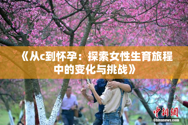 《从c到怀孕：探索女性生育旅程中的变化与挑战》