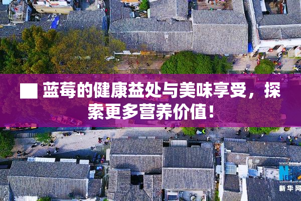 ▇ 蓝莓的健康益处与美味享受，探索更多营养价值！