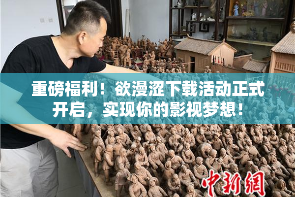 重磅福利！欲漫涩下载活动正式开启，实现你的影视梦想！