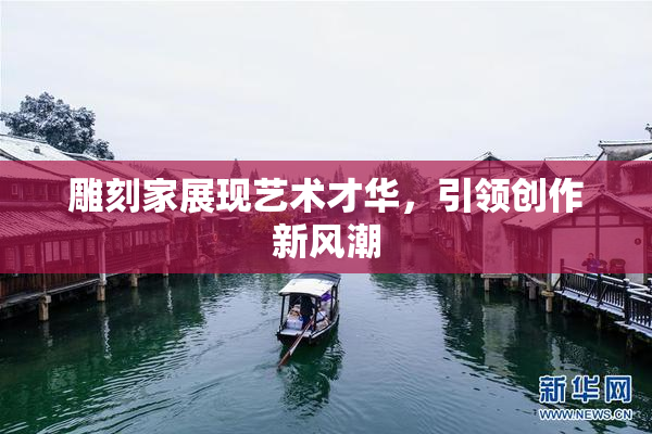 雕刻家展现艺术才华，引领创作新风潮