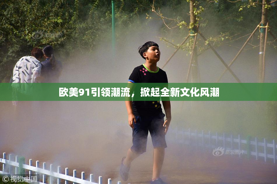 欧美91引领潮流，掀起全新文化风潮