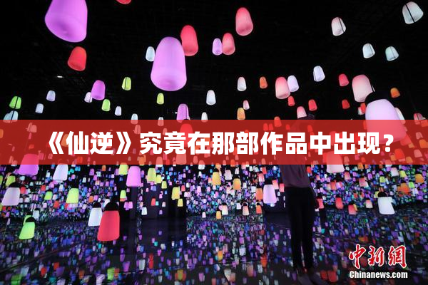 《仙逆》究竟在那部作品中出现？