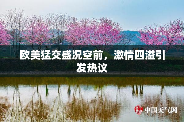 欧美猛交盛况空前，激情四溢引发热议