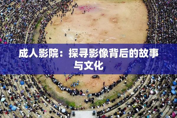 成人影院：探寻影像背后的故事与文化