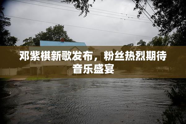 邓紫棋新歌发布，粉丝热烈期待音乐盛宴