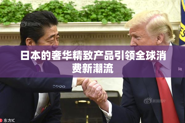 日本的奢华精致产品引领全球消费新潮流