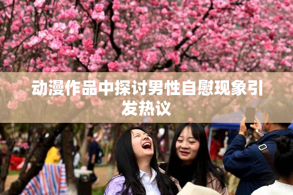 动漫作品中探讨男性自慰现象引发热议
