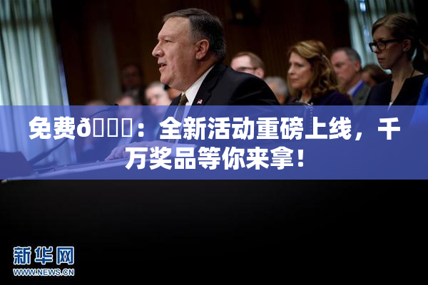免费🔞：全新活动重磅上线，千万奖品等你来拿！