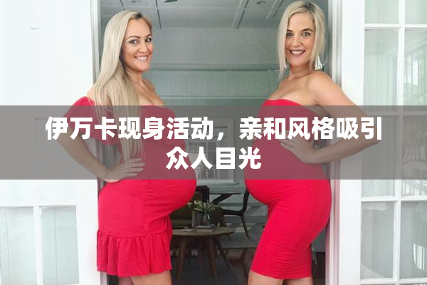 伊万卡现身活动，亲和风格吸引众人目光
