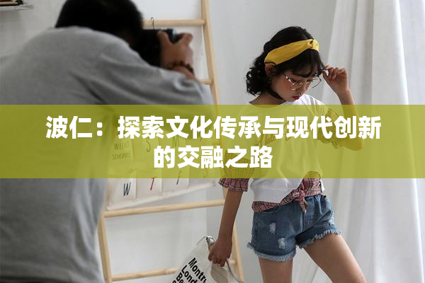 波仁：探索文化传承与现代创新的交融之路