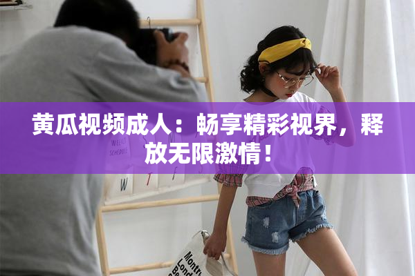 黄瓜视频成人：畅享精彩视界，释放无限激情！