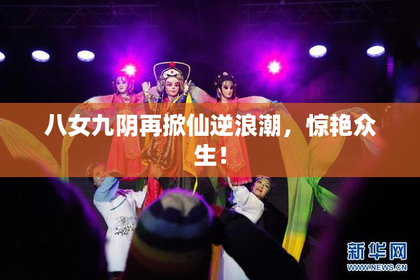 八女九阴再掀仙逆浪潮，惊艳众生！