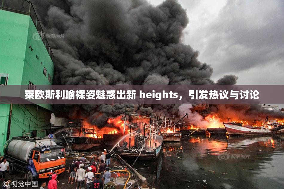 莱欧斯利瑜裸姿魅惑出新 heights，引发热议与讨论