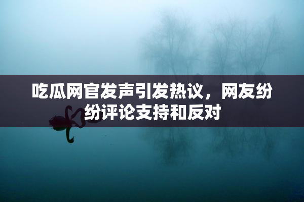 吃瓜网官发声引发热议，网友纷纷评论支持和反对