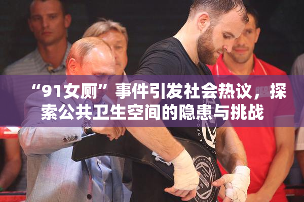 “91女厕”事件引发社会热议，探索公共卫生空间的隐患与挑战