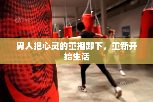 男人把心灵的重担卸下，重新开始生活