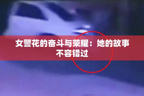 女警花的奋斗与荣耀：她的故事不容错过