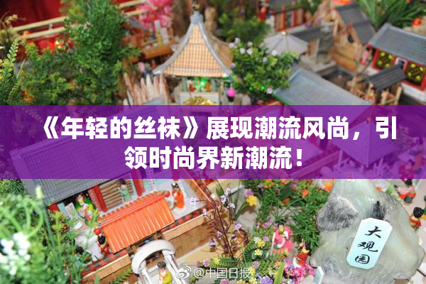 《年轻的丝袜》展现潮流风尚，引领时尚界新潮流！