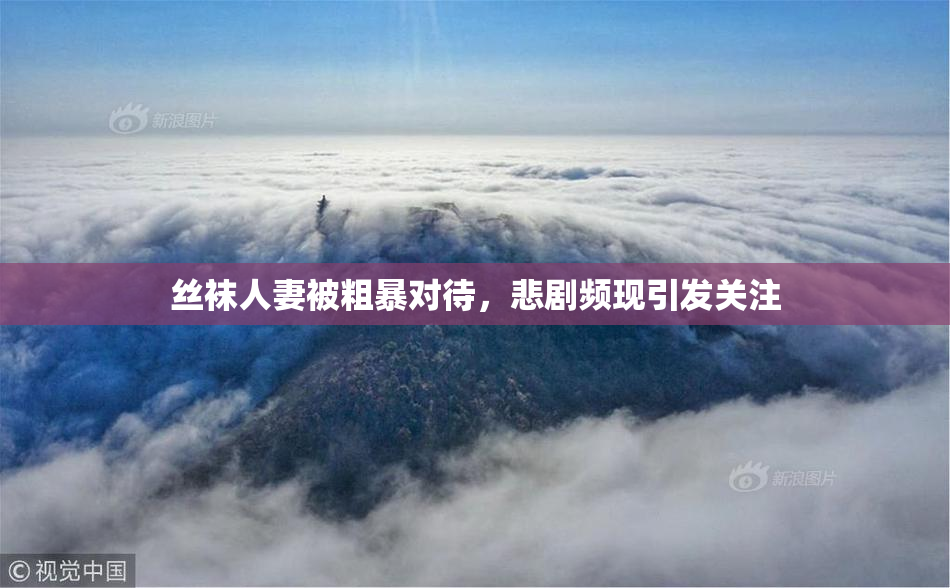 丝袜人妻被粗暴对待，悲剧频现引发关注